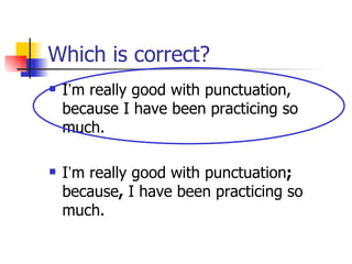 Which is correct?
   I’m really good with punctuation,
    because I have been practicing so
    much.

   I’m really good with punctuation;
    because, I have been practicing so
    much.
 