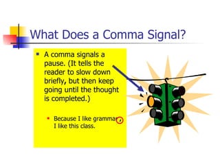 What Does a Comma Signal?
   A comma signals a
    pause. (It tells the
    reader to slow down
    briefly, but then keep
    going until the thought
    is completed.)

       Because I like grammar ,
        I like this class.
 