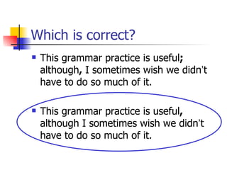 Which is correct?
   This grammar practice is useful;
    although, I sometimes wish we didn’t
    have to do so much of it.

   This grammar practice is useful,
    although I sometimes wish we didn’t
    have to do so much of it.
 