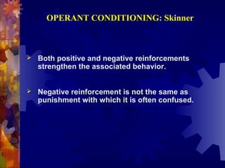 OPERANT CONDITIONING: Skinner



   Both positive and negative reinforcements
    strengthen the associated behavior.


   Negative reinforcement is not the same as
    punishment with which it is often confused.
 