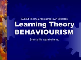 ADE605 Theory & Approaches in Art Education

Learning Theory
BEHAVIOURISM
         Syamsul Nor Azlan Mohamad
 