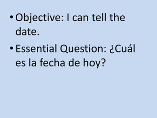 •Objective: I can tell the
date.
•Essential Question: ¿Cuál
es la fecha de hoy?
 