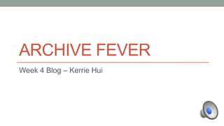ARCHIVE FEVER Week 4 Blog – Kerrie Hui 
