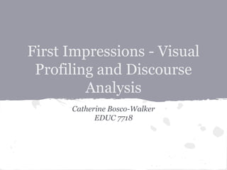 First Impressions - Visual
Profiling and Discourse
Analysis
Catherine Bosco-Walker
EDUC 7718
 