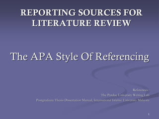 1
REPORTING SOURCES FOR
LITERATURE REVIEW
The APA Style Of Referencing
References :
The Purdue University Writing Lab
Postgraduate Thesis Dissertation Manual, International Islamic University Malaysia
 