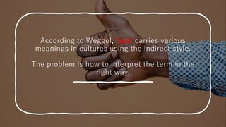 According to Weggel, ʻyesʼ carries various
meanings in cultures using the indirect style.
The problem is how to interpret the term in the
right way.
 