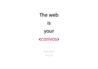 The web
is
your
<canvas>
NHN NEXT
박 신 영
 