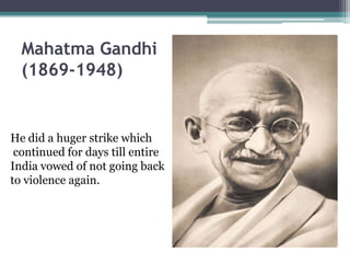 Mahatma Gandhi
  (1869-1948)


He did a huger strike which
 continued for days till entire
India vowed of not going back
to violence again.
 
