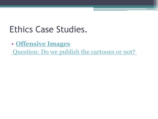 Ethics Case Studies.
• Offensive Images
 Question: Do we publish the cartoons or not?
 