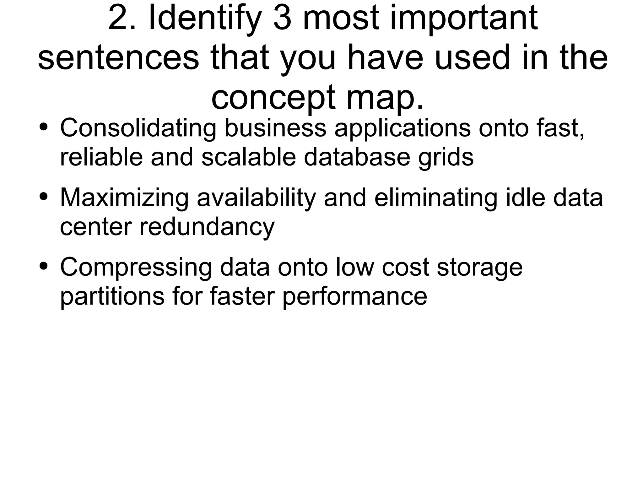 2. Identify 3 most important sentences that you have used in the concept map.  Consolidating business applications onto fast, reliable and scalable database grids Maximizing availability and eliminating idle data center redundancy Compressing data onto low cost storage partitions for faster performance 
