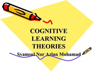 COGNITIVE
     LEARNING
     THEORIES
Syamsul Nor Azlan Mohamad
 