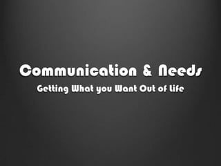 Communication & Needs
  Getting What you Want Out of Life
 