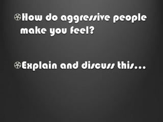 How do aggressive people
make you feel?


Explain and discuss this…
 
