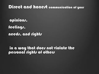 Direct and honest communication of your

opinions,
feelings,
needs, and rights


in a way that does not violate the
personal rights of others
 