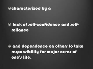 characterized by a


 lack of self-confidence and self-
reliance


 and dependence on others to take
responsibility for major areas of
one's life.
 