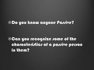 Do you know anyone Passive?


Can you recognize some of the
characteristics of a passive person
in them?
 