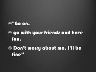"Go on,
 go with your friends and have
fun.
 Don't worry about me, I'll be
fine”
 