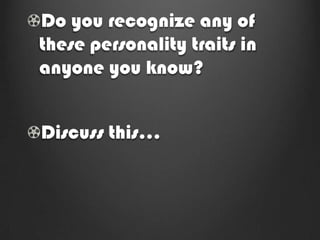 Do you recognize any of
these personality traits in
anyone you know?


Discuss this…
 