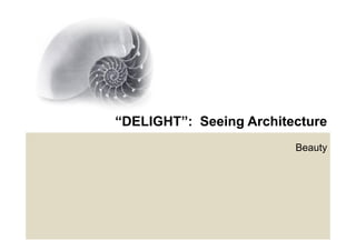 “DELIGHT”: Seeing Architecture
 DELIGHT :
                         Beauty
 