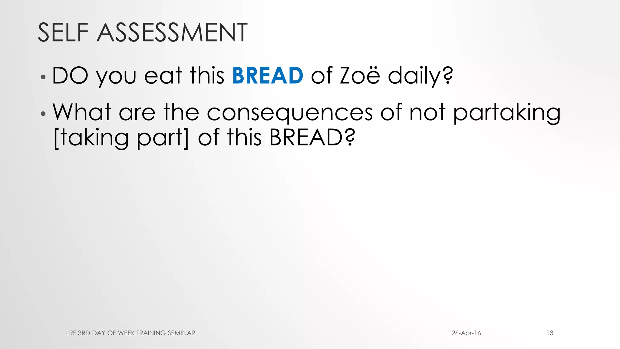 SELF ASSESSMENT
• DO you eat this BREAD of Zoë daily?
• What are the consequences of not partaking
[taking part] of this BREAD?
26-Apr-16LRF 3RD DAY OF WEEK TRAINING SEMINAR 13
 