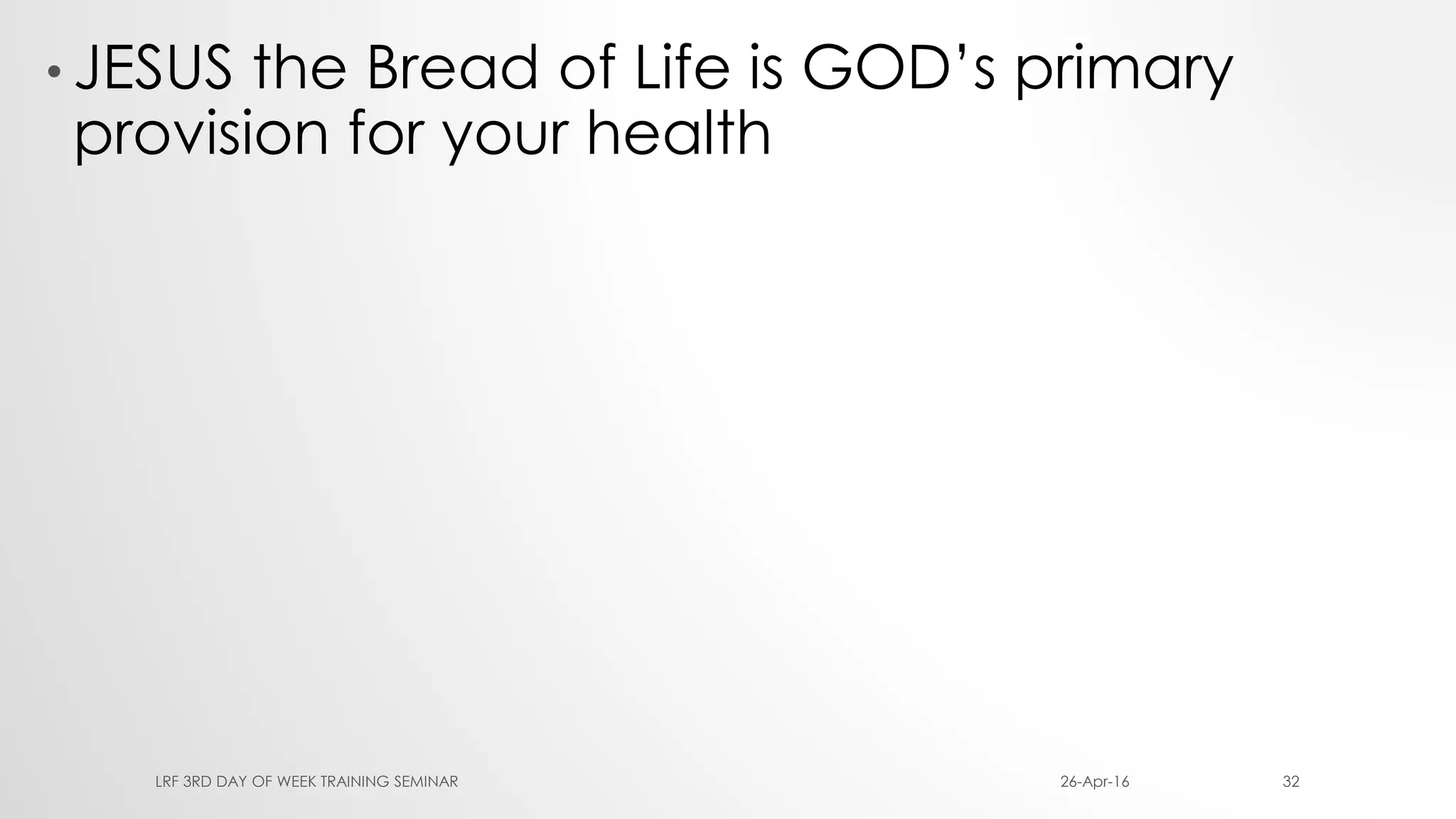 • JESUS the Bread of Life is GOD’s primary
provision for your health
26-Apr-16LRF 3RD DAY OF WEEK TRAINING SEMINAR 32
 
