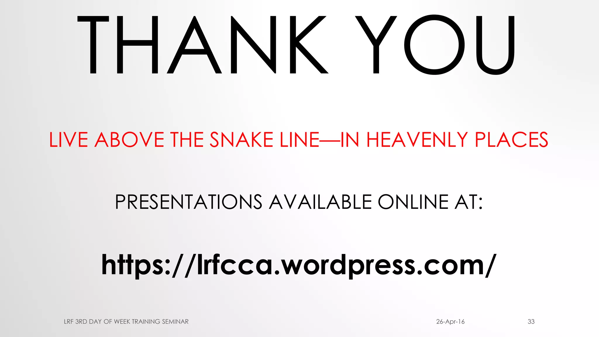 THANK YOU
LIVE ABOVE THE SNAKE LINE—IN HEAVENLY PLACES
PRESENTATIONS AVAILABLE ONLINE AT:
https://lrfcca.wordpress.com/
26-Apr-16LRF 3RD DAY OF WEEK TRAINING SEMINAR 33
 