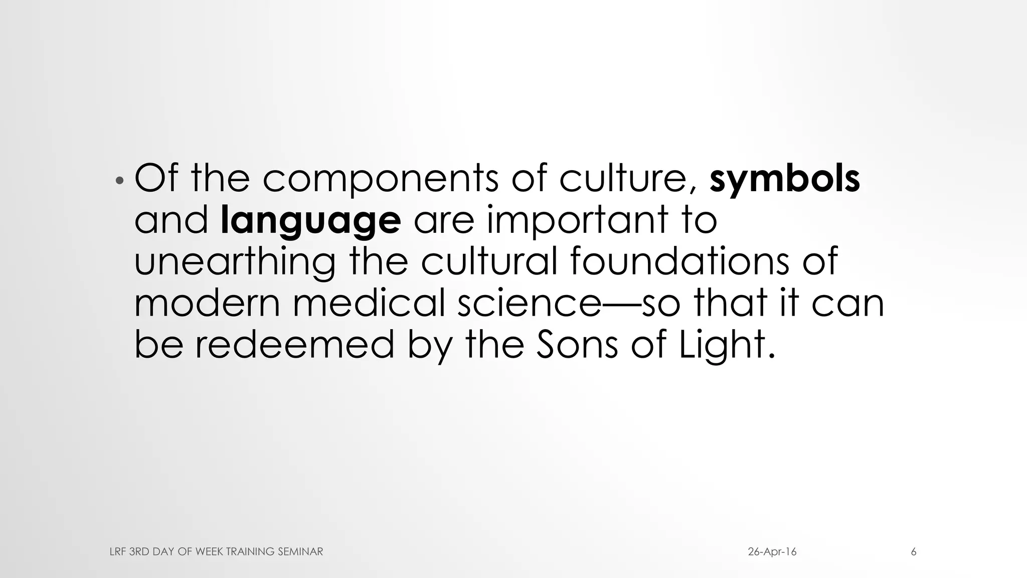 • Of the components of culture, symbols
and language are important to
unearthing the cultural foundations of
modern medical science—so that it can
be redeemed by the Sons of Light.
26-Apr-16LRF 3RD DAY OF WEEK TRAINING SEMINAR 6
 