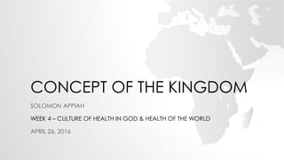CONCEPT OF THE KINGDOM
SOLOMON APPIAH
WEEK 4 – CULTURE OF HEALTH IN GOD & HEALTH OF THE WORLD
APRIL 26, 2016
 