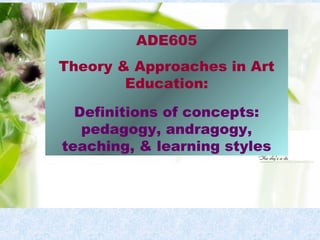 ADE605
Theory & Approaches in Art
        Education:

  Definitions of concepts:
   pedagogy, andragogy,
teaching, & learning styles
 