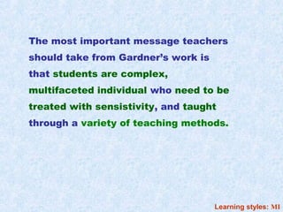 The most important message teachers
should take from Gardner’s work is
that students are complex,
multifaceted individual who need to be
treated with sensistivity, and taught
through a variety of teaching methods.




                                     Learning styles: MI
 