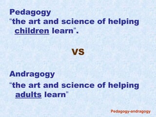 Pedagogy
“the art and science of helping
  children learn”.

              VS

Andragogy
“the art and science of helping
  adults learn”
                        Pedagogy-andragogy
 