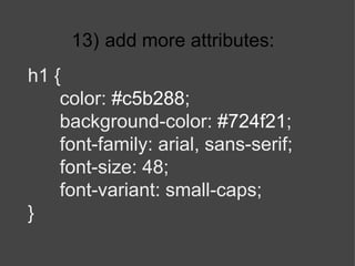 13)   add more attributes: h1 { color:  #c5b288 ; background-color:  #724f21 ; font-family: arial, sans-serif; font-size: 48; font-variant: small-caps; } 