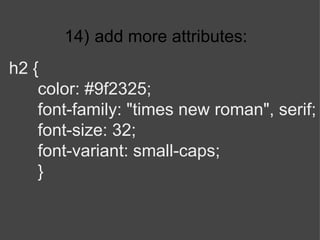 14)   add more attributes: h2 { color: #9f2325; font-family: "times new roman", serif; font-size: 32; font-variant: small-caps; } 