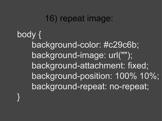 16)   repeat image: body { background-color: #c29c6b; background-image: url(""); background-attachment: fixed; background-position: 100% 10%; background-repeat: no-repeat; } 
