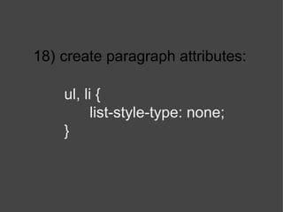 18)   create paragraph attributes: ul, li { list-style-type: none; } 