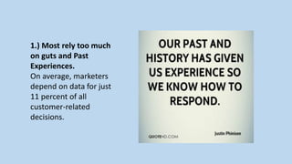 1.) Most rely too much
on guts and Past
Experiences.
On average, marketers
depend on data for just
11 percent of all
customer-related
decisions.
 