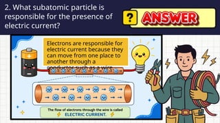 • What problems may arise?
• Which sectors will be affected first?
• What solutions can help during
power interruptions?
2. What subatomic particle is
responsible for the presence of
electric current?
Electrons are responsible for
electric current because they
can move from one place to
another through a
conductor such as a wire.
 