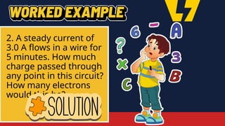 2. A steady current of
3.0 A flows in a wire for
5 minutes. How much
charge passed through
any point in this circuit?
How many electrons
would this be?
 