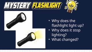 • Why does the
flashlight light up?
• Why does it stop
lighting?
• What changed?
 