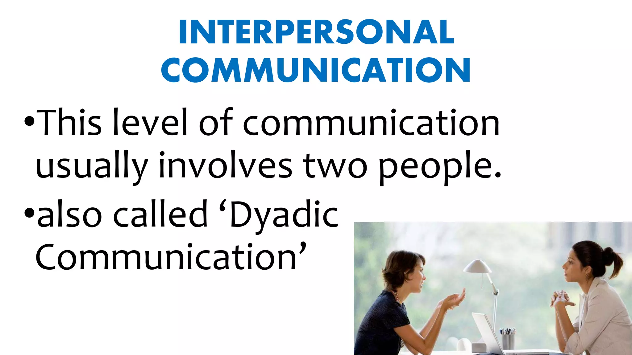 INTERPERSONAL
COMMUNICATION
•This level of communication
usually involves two people.
•also called ‘Dyadic
Communication’
 