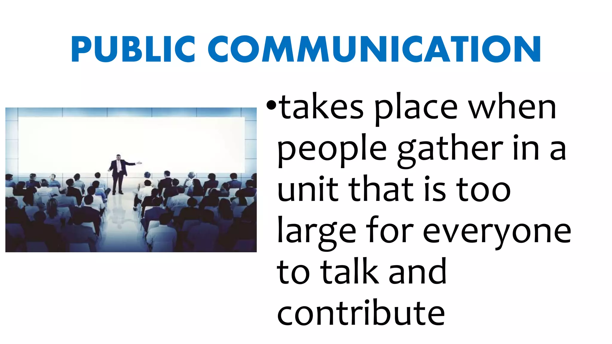 PUBLIC COMMUNICATION
•takes place when
people gather in a
unit that is too
large for everyone
to talk and
contribute
 