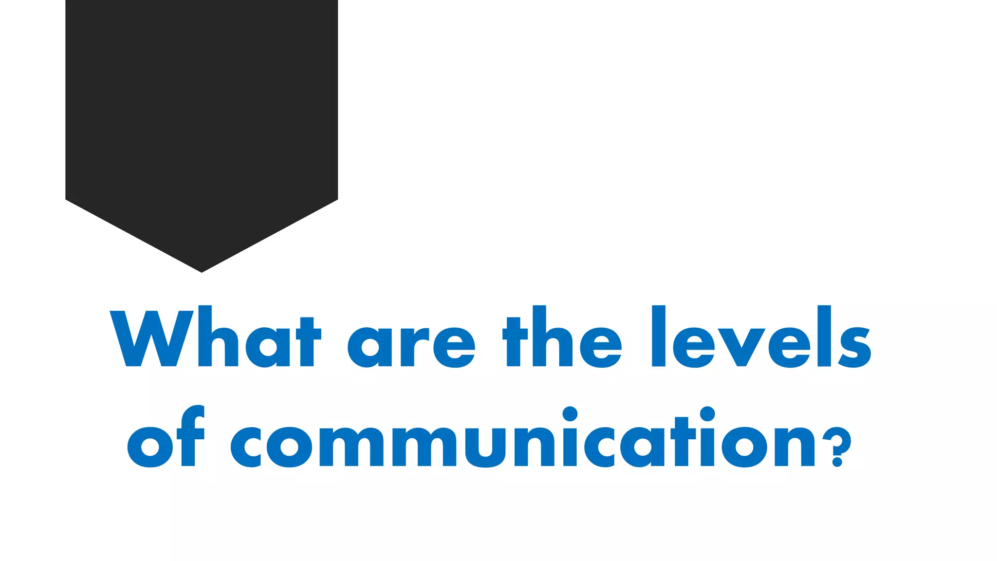 What are the levels
of communication?
 