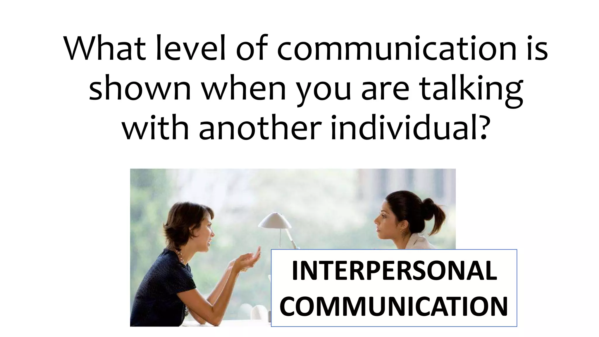 What level of communication is
shown when you are talking
with another individual?
INTERPERSONAL
COMMUNICATION
 