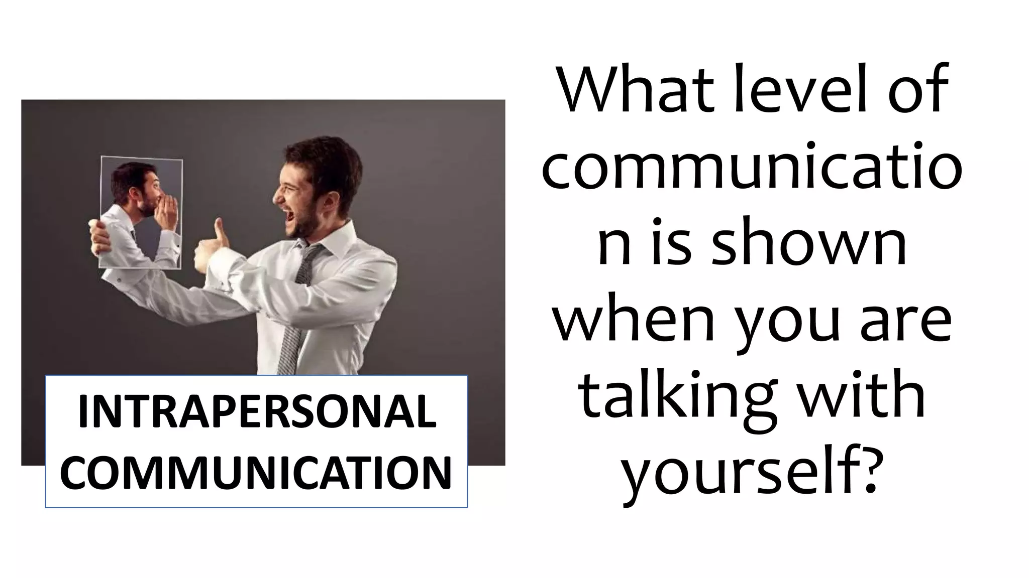 What level of
communicatio
n is shown
when you are
talking with
yourself?
INTRAPERSONAL
COMMUNICATION
 