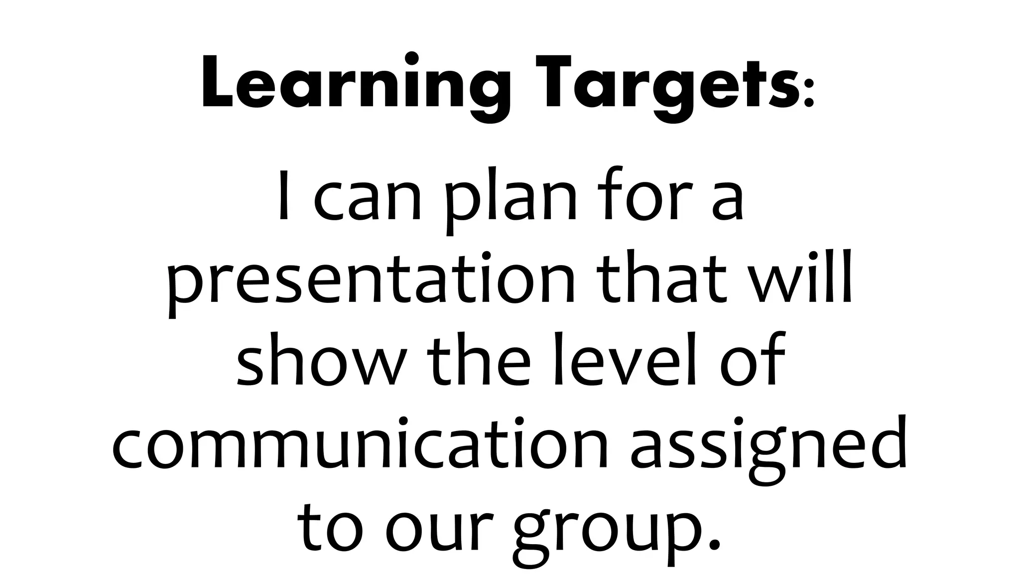 Learning Targets:
I can plan for a
presentation that will
show the level of
communication assigned
to our group.
 
