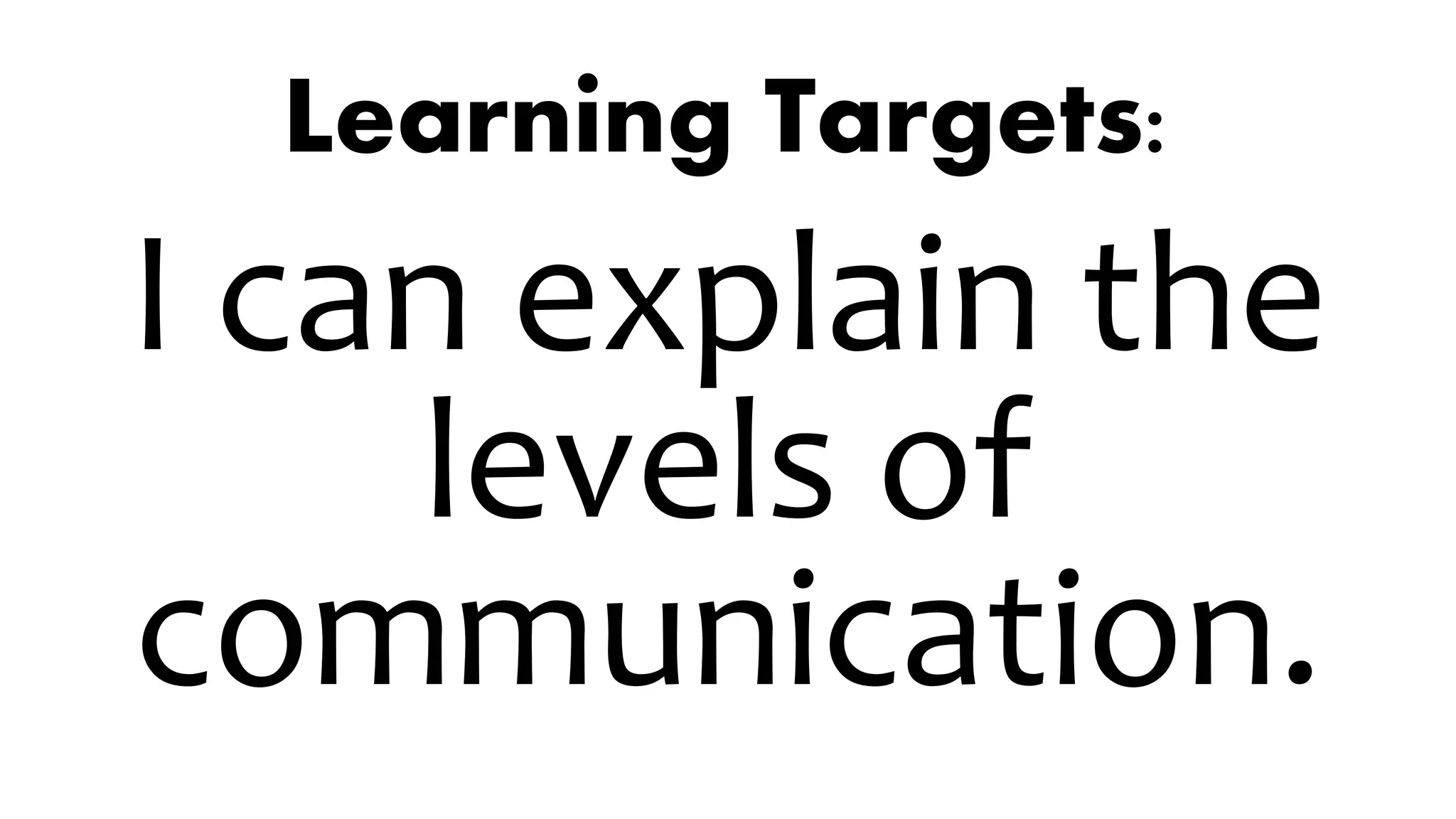 Learning Targets:
I can explain the
levels of
communication.
 