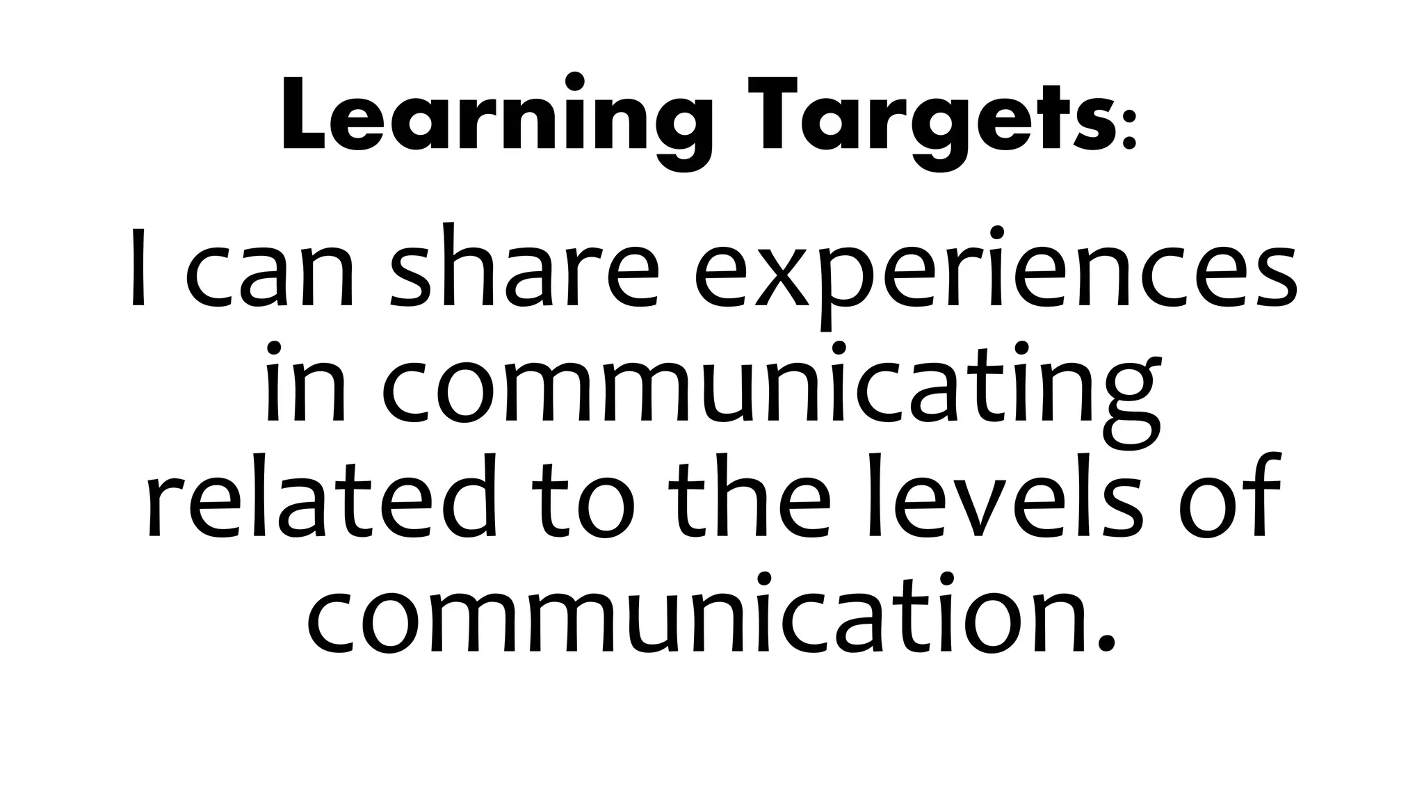 Learning Targets:
I can share experiences
in communicating
related to the levels of
communication.
 