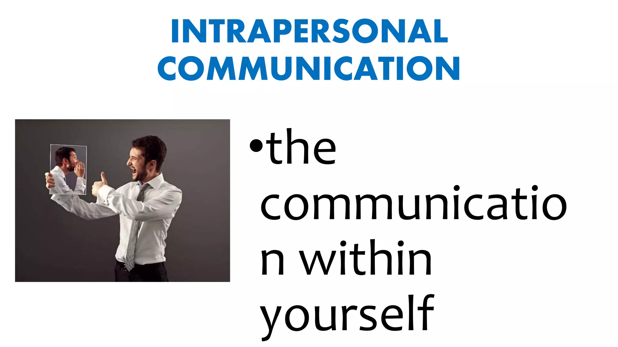 INTRAPERSONAL
COMMUNICATION
•the
communicatio
n within
yourself
 