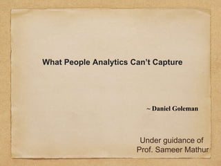What People Analytics Can’t Capture
~ Daniel Goleman
Under guidance of
Prof. Sameer Mathur
 