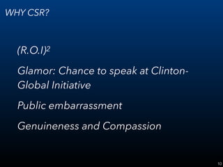 10
WHY CSR?
(R.O.I)2
Glamor: Chance to speak at Clinton-
Global Initiative
Public embarrassment
Genuineness and Compassion
 